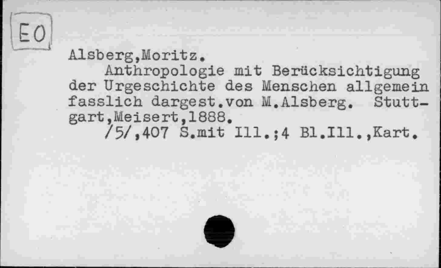 ﻿Alsberg,Moritz,
Anthropologie mit Berücksichtigung der Urgeschichte des Menschen allgemein fasslich dargest.von M.Alsberg. Stuttgart ,Meisert, 1888.
/5/,407 S.mit Ill.j4 Bl.Ill.,Kart.